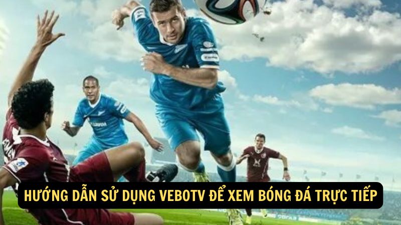 Hướng dẫn sử dụng Vebotv để xem bóng đá trực tiếp