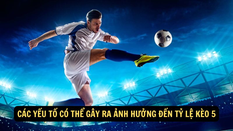 Các yếu tố có thể gây ra ảnh hưởng đến tỷ lệ kèo 5