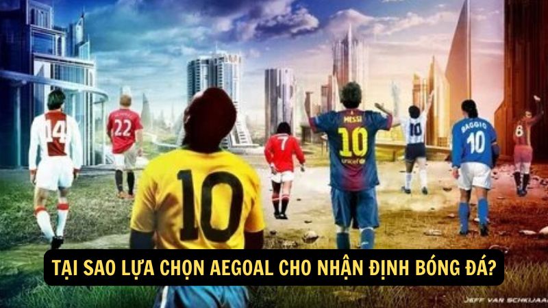 Tại sao lựa chọn aegoal cho nhận định bóng đá?